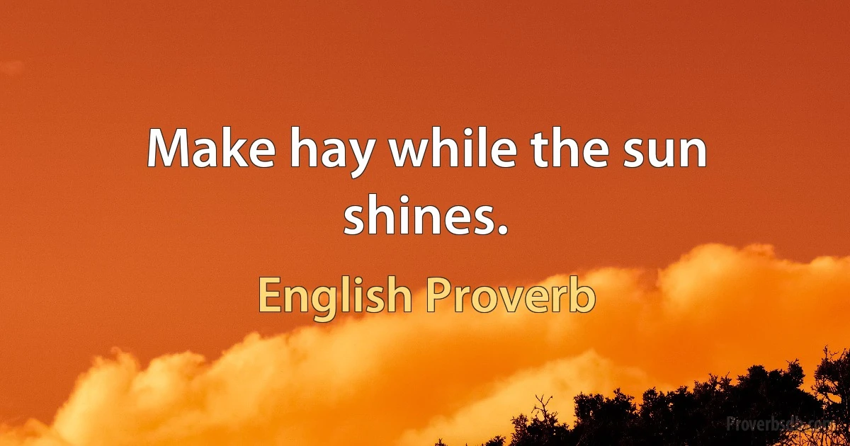 Make hay while the sun shines. (English Proverb)