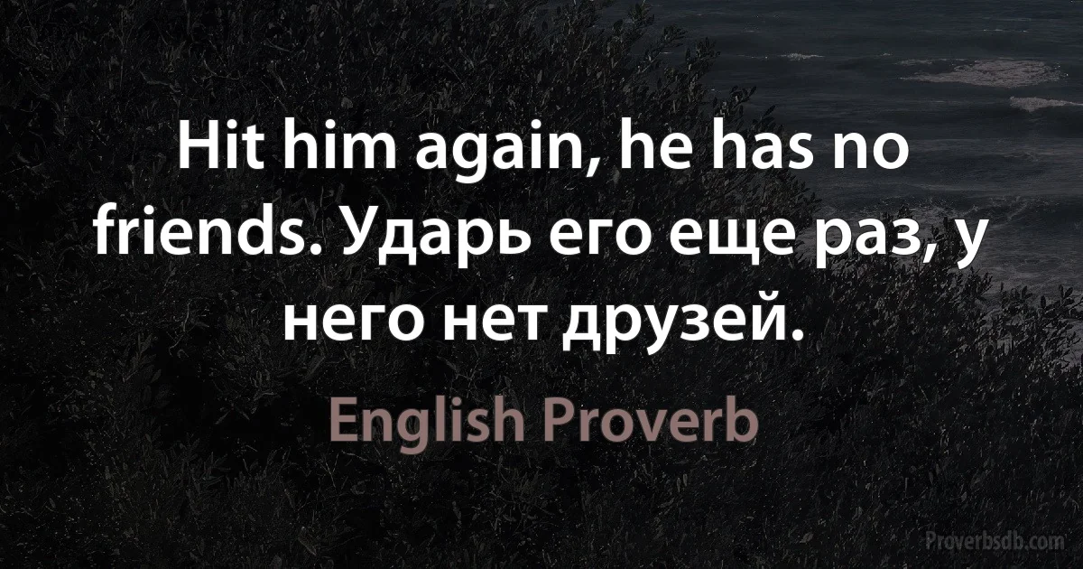 Hit him again, he has no friends. Ударь его еще раз, у него нет друзей. (English Proverb)