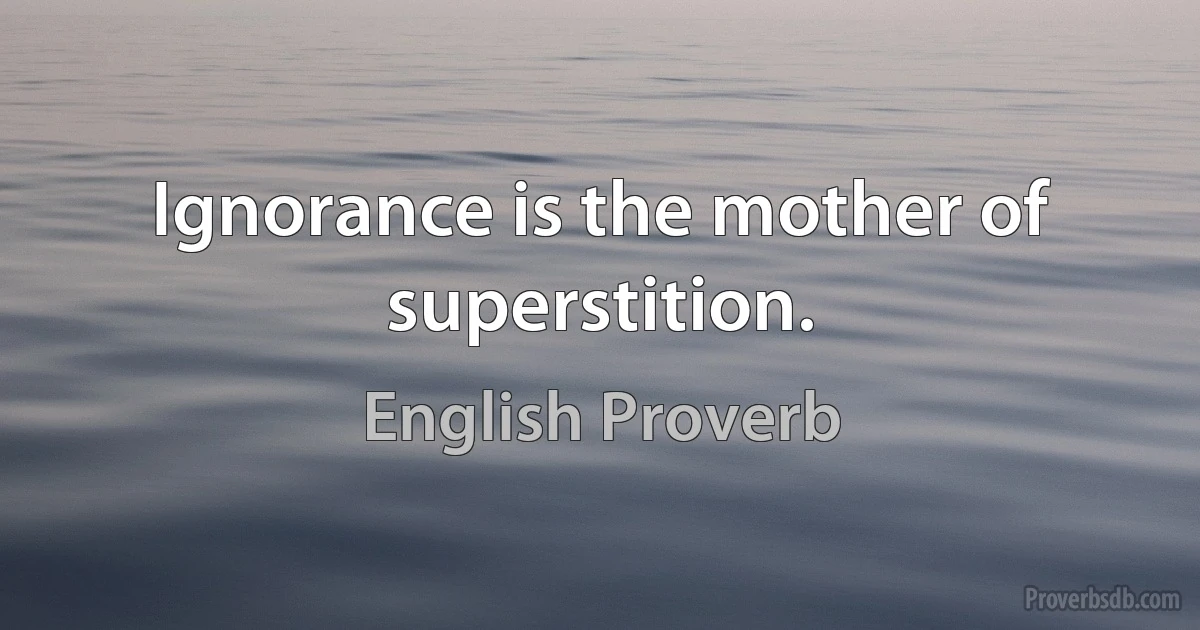 Ignorance is the mother of superstition. (English Proverb)