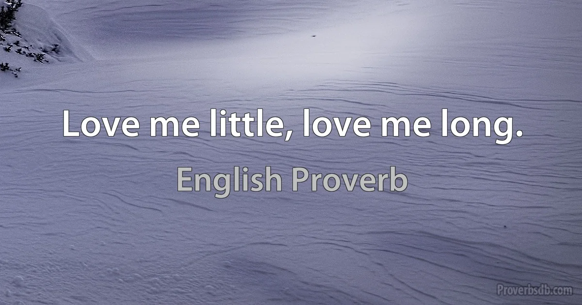 Love me little, love me long. (English Proverb)