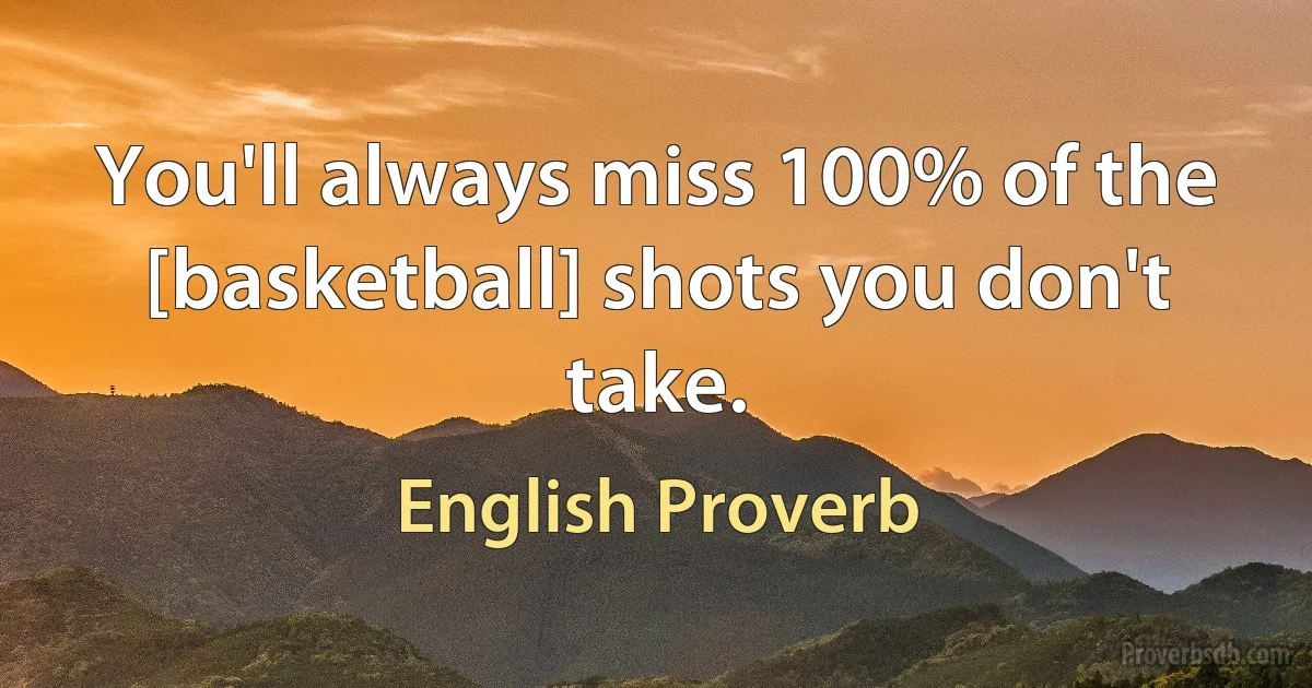 You'll always miss 100% of the [basketball] shots you don't take. (English Proverb)