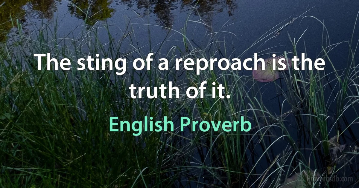 The sting of a reproach is the truth of it. (English Proverb)