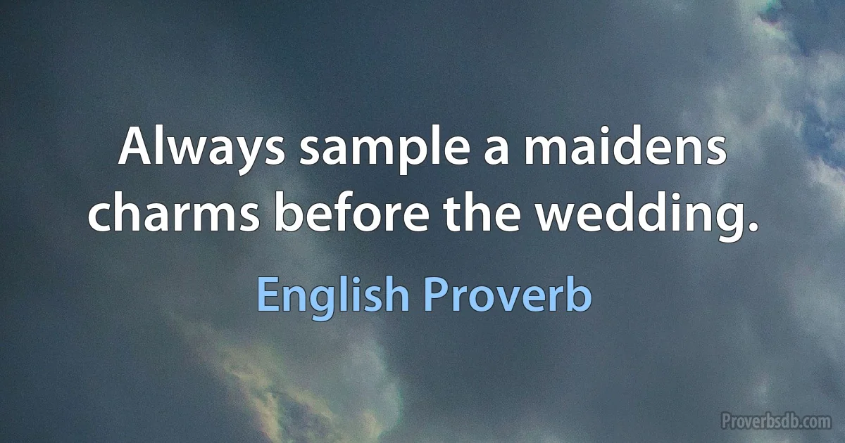 Always sample a maidens charms before the wedding. (English Proverb)