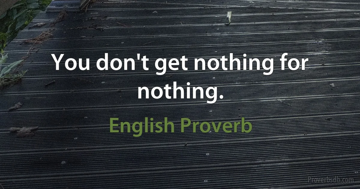 You don't get nothing for nothing. (English Proverb)