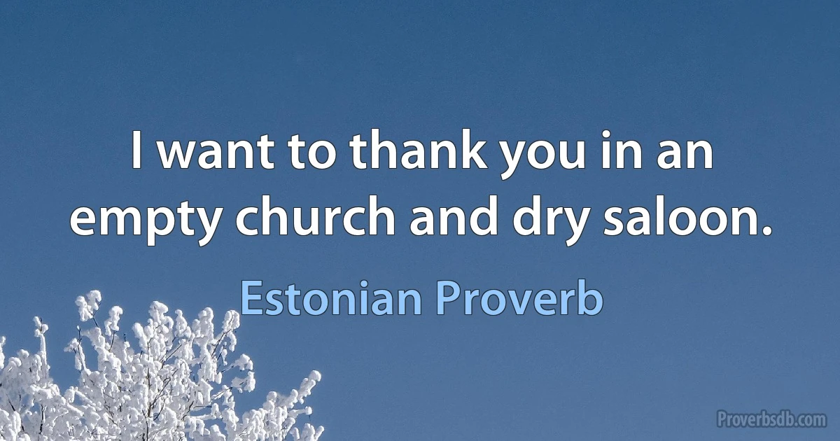 I want to thank you in an empty church and dry saloon. (Estonian Proverb)