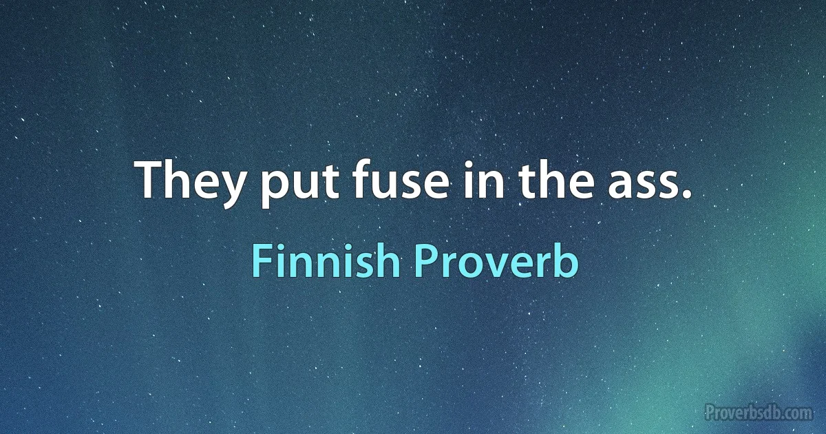 They put fuse in the ass. (Finnish Proverb)