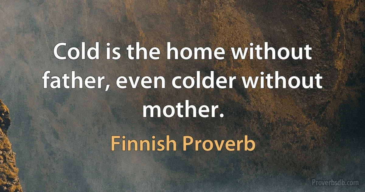 Cold is the home without father, even colder without mother. (Finnish Proverb)