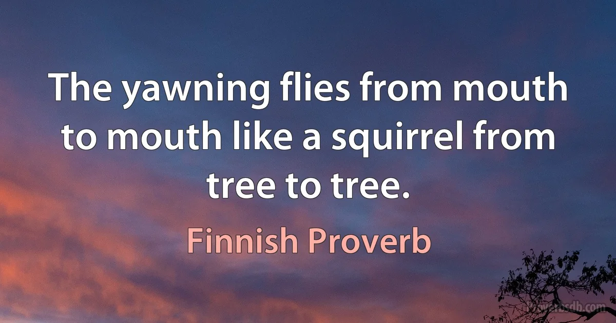 The yawning flies from mouth to mouth like a squirrel from tree to tree. (Finnish Proverb)