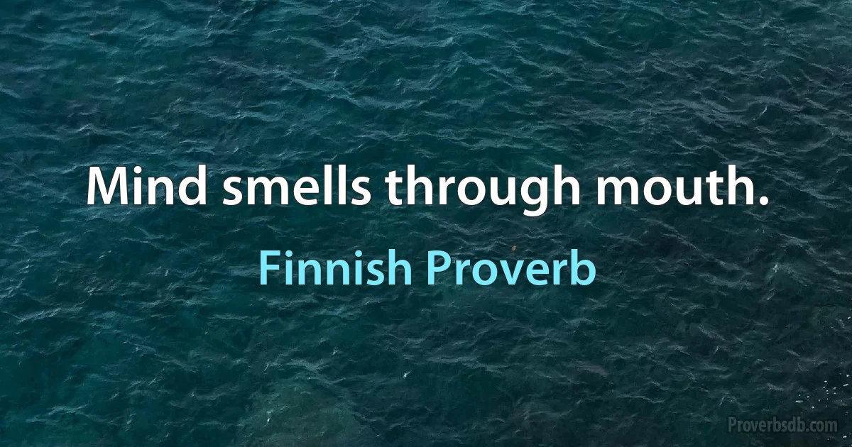 Mind smells through mouth. (Finnish Proverb)