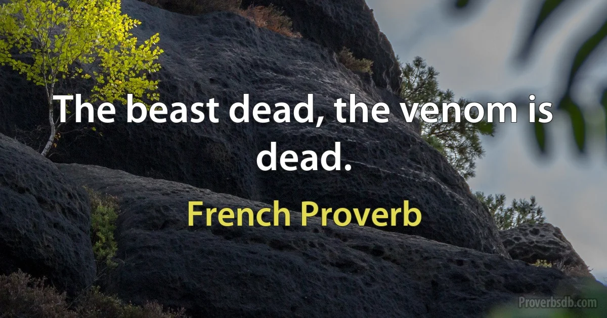 The beast dead, the venom is dead. (French Proverb)