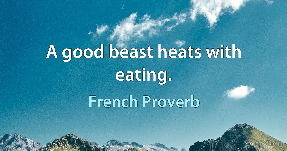 A good beast heats with eating. (French Proverb)