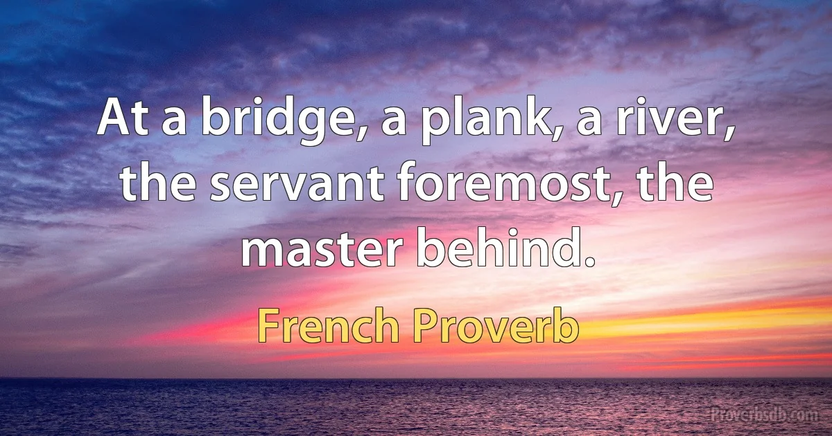 At a bridge, a plank, a river, the servant foremost, the master behind. (French Proverb)