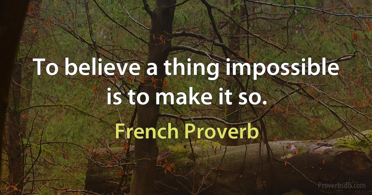 To believe a thing impossible is to make it so. (French Proverb)