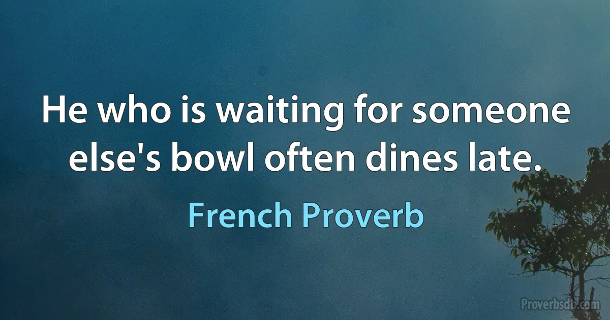 He who is waiting for someone else's bowl often dines late. (French Proverb)