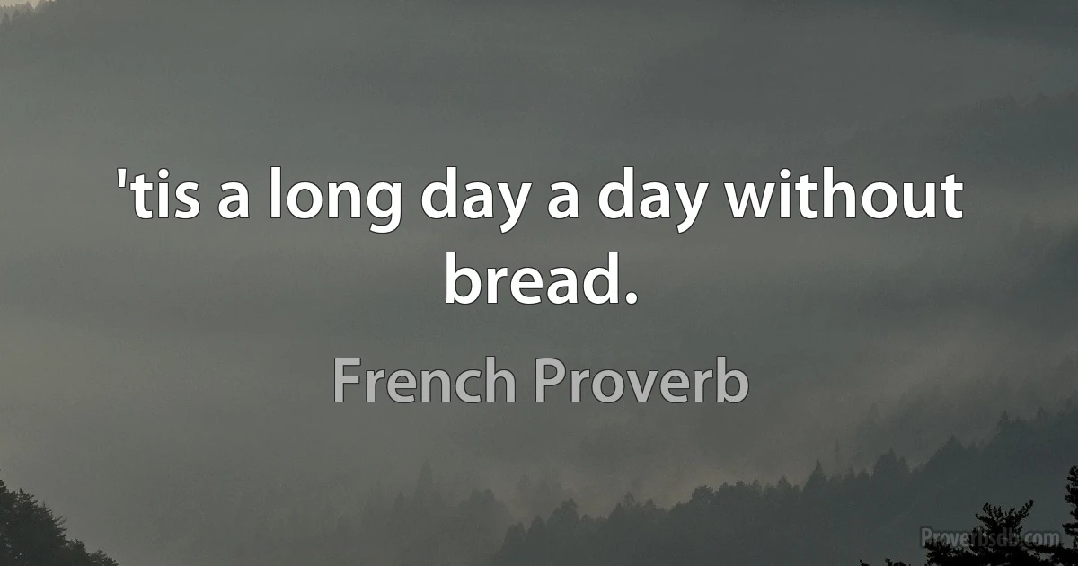 'tis a long day a day without bread. (French Proverb)