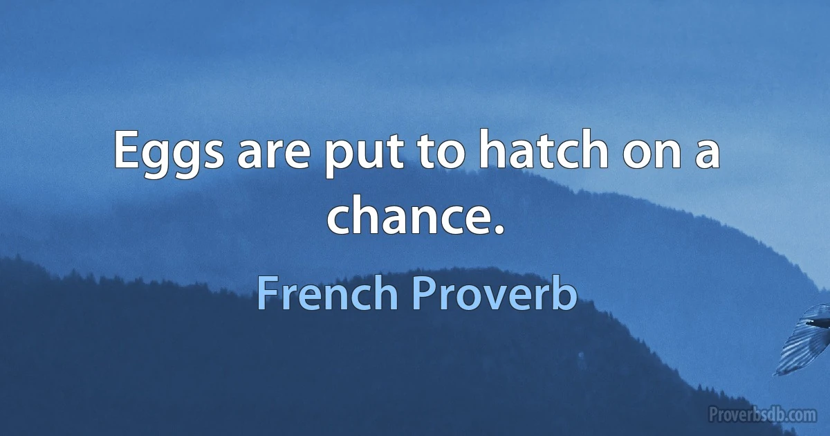 Eggs are put to hatch on a chance. (French Proverb)