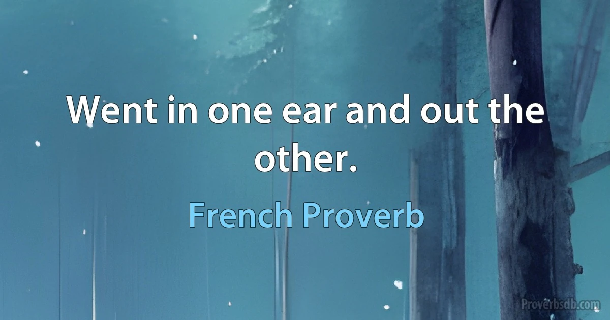 Went in one ear and out the other. (French Proverb)