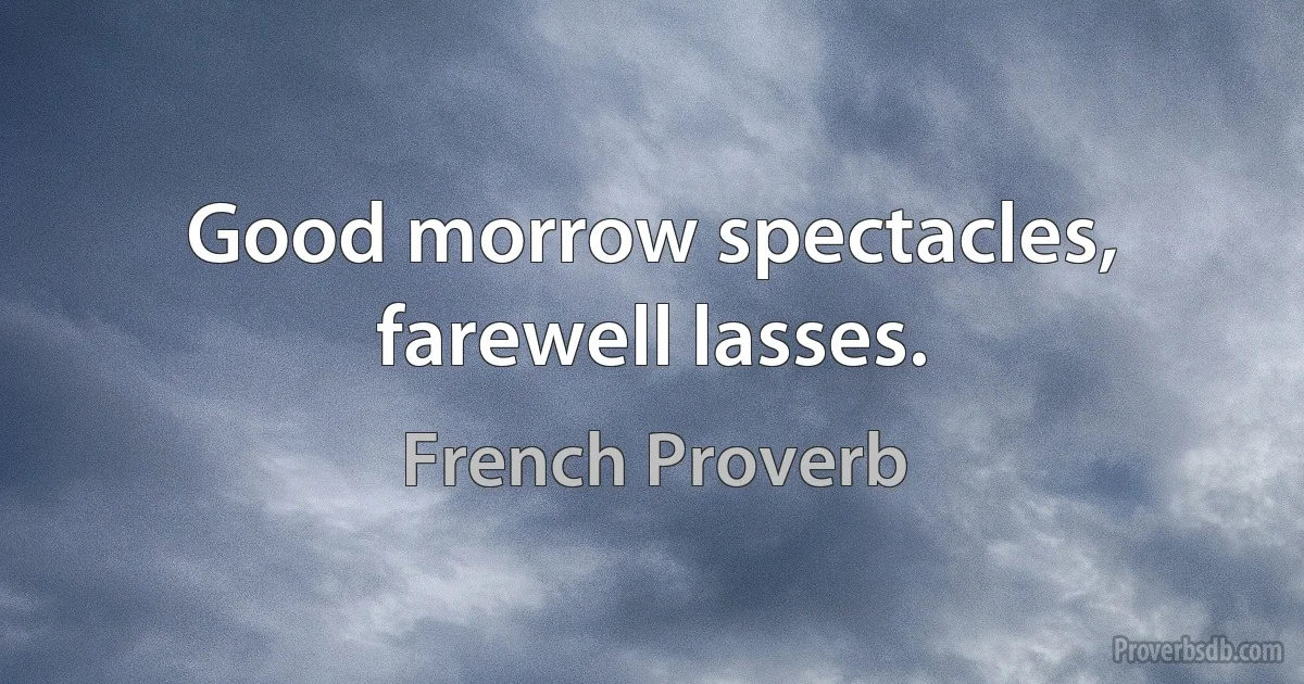 Good morrow spectacles, farewell lasses. (French Proverb)