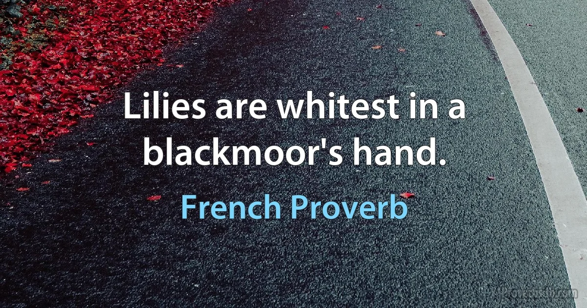 Lilies are whitest in a blackmoor's hand. (French Proverb)