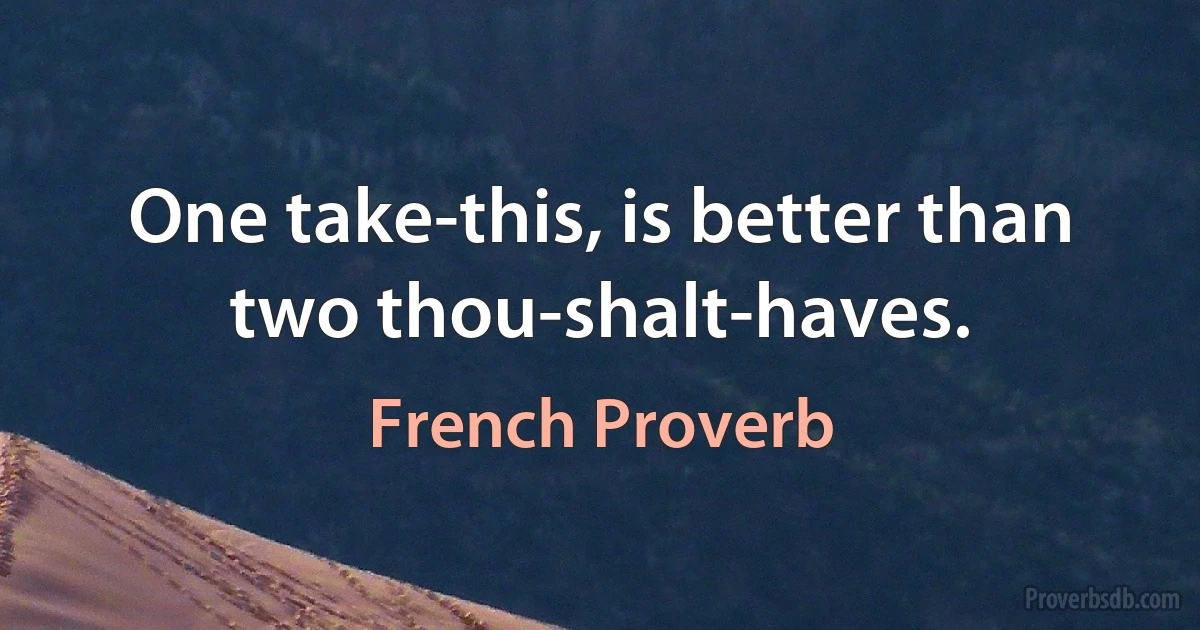 One take-this, is better than two thou-shalt-haves. (French Proverb)