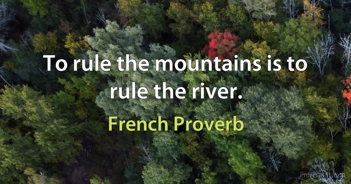 To rule the mountains is to rule the river. (French Proverb)