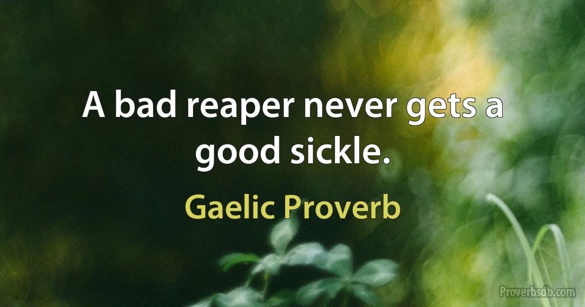 A bad reaper never gets a good sickle. (Gaelic Proverb)