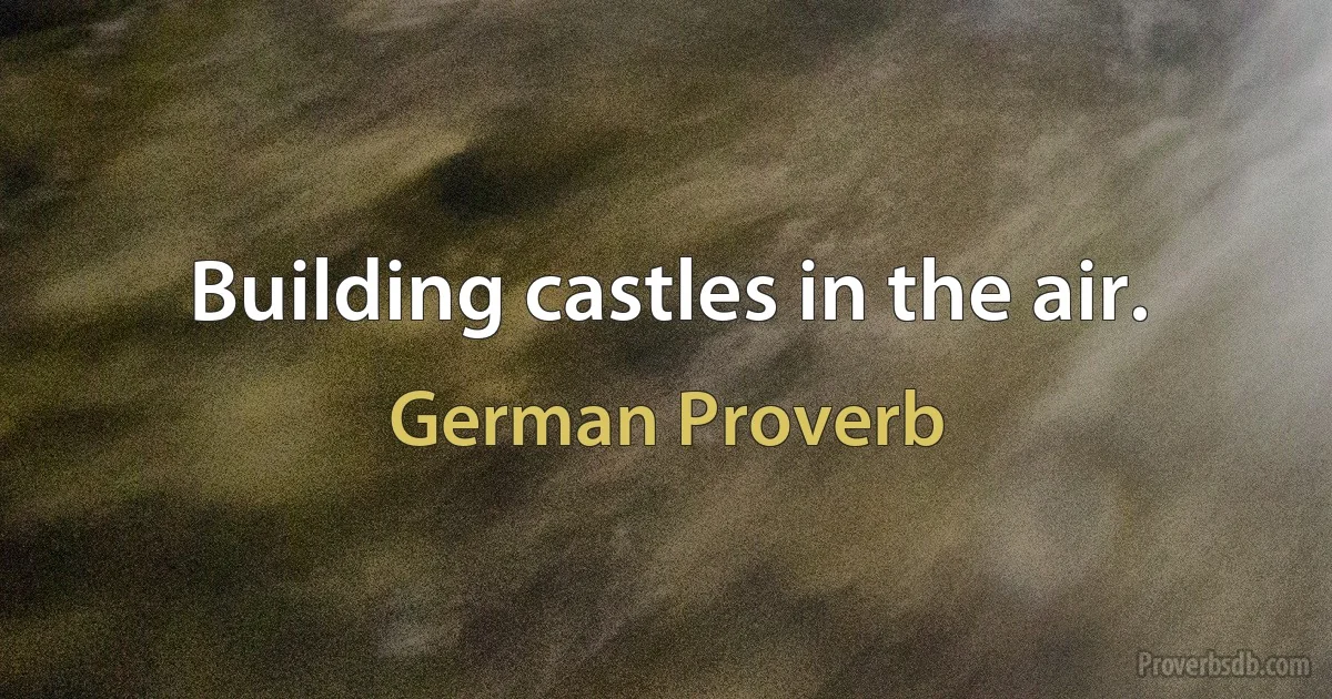 Building castles in the air. (German Proverb)