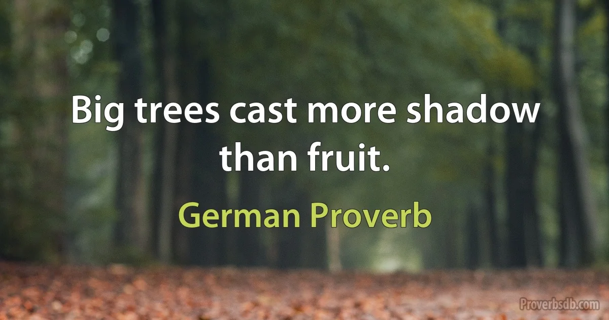 Big trees cast more shadow than fruit. (German Proverb)