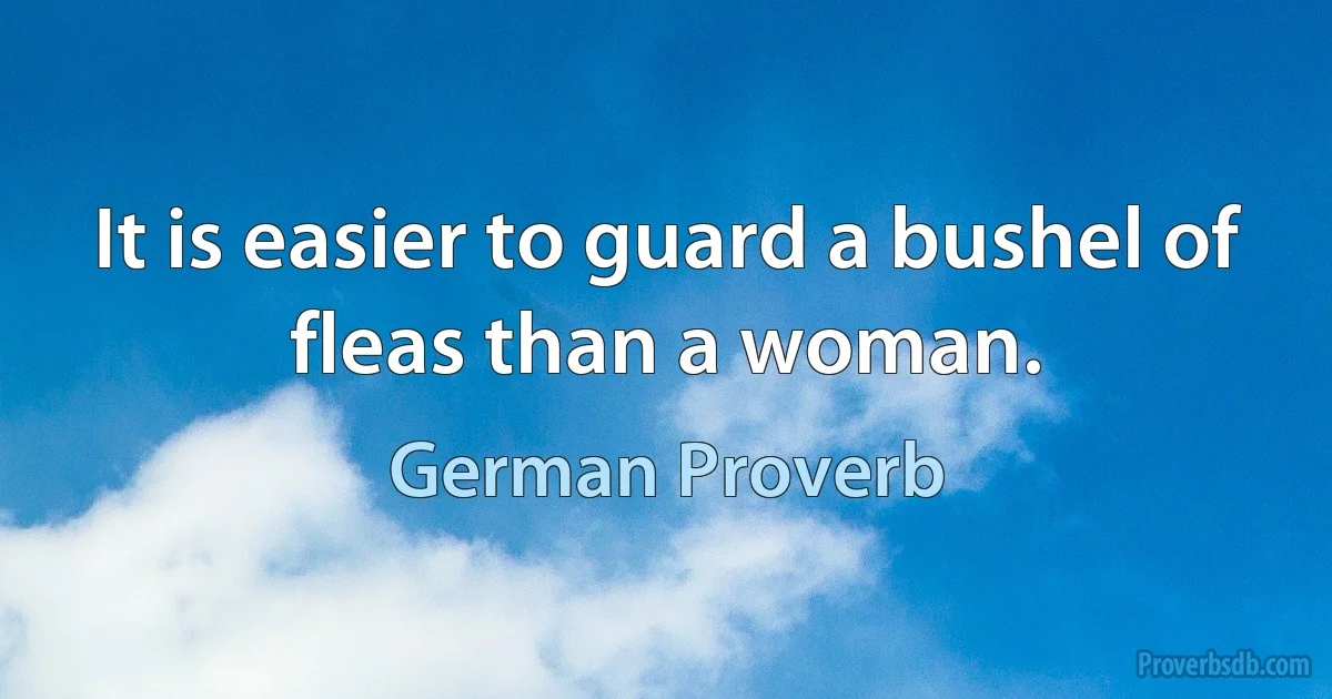 It is easier to guard a bushel of fleas than a woman. (German Proverb)