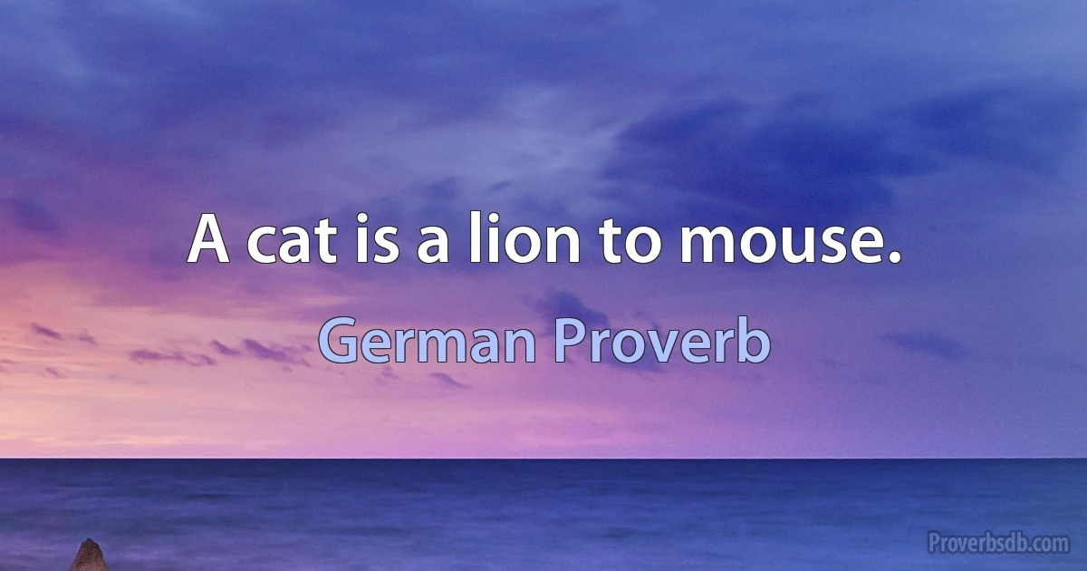 A cat is a lion to mouse. (German Proverb)