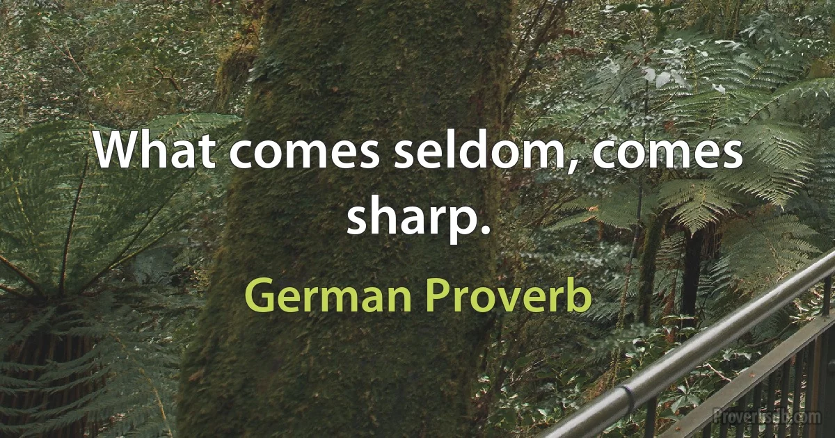 What comes seldom, comes sharp. (German Proverb)