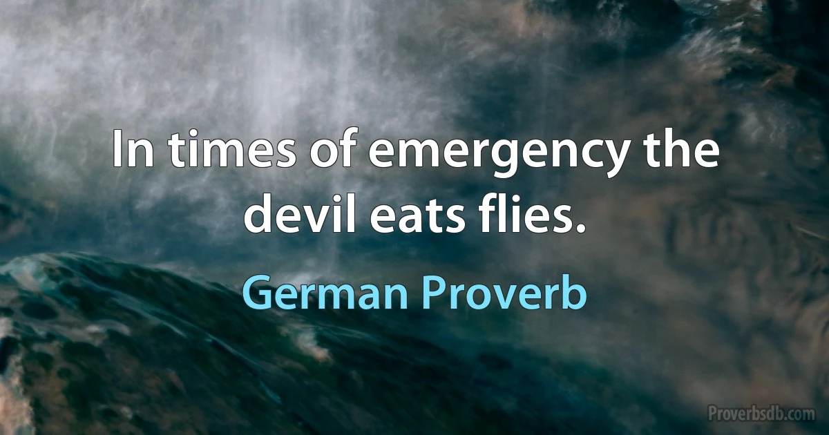 In times of emergency the devil eats flies. (German Proverb)