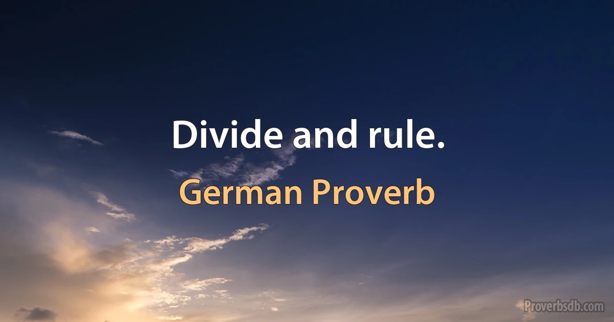 Divide and rule. (German Proverb)