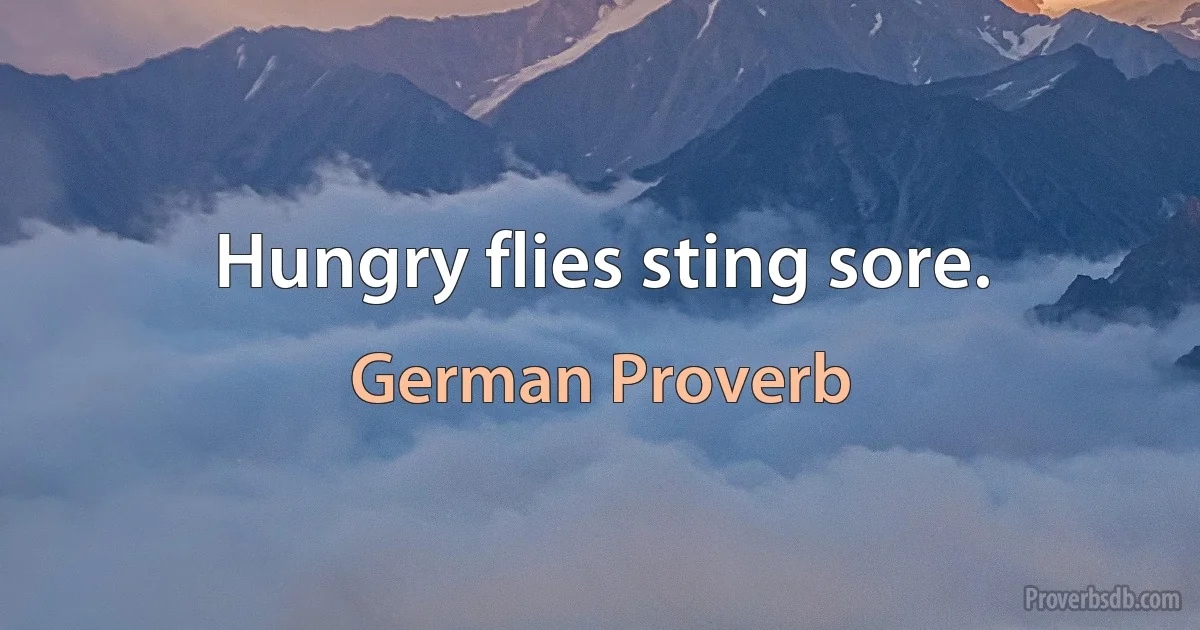 Hungry flies sting sore. (German Proverb)