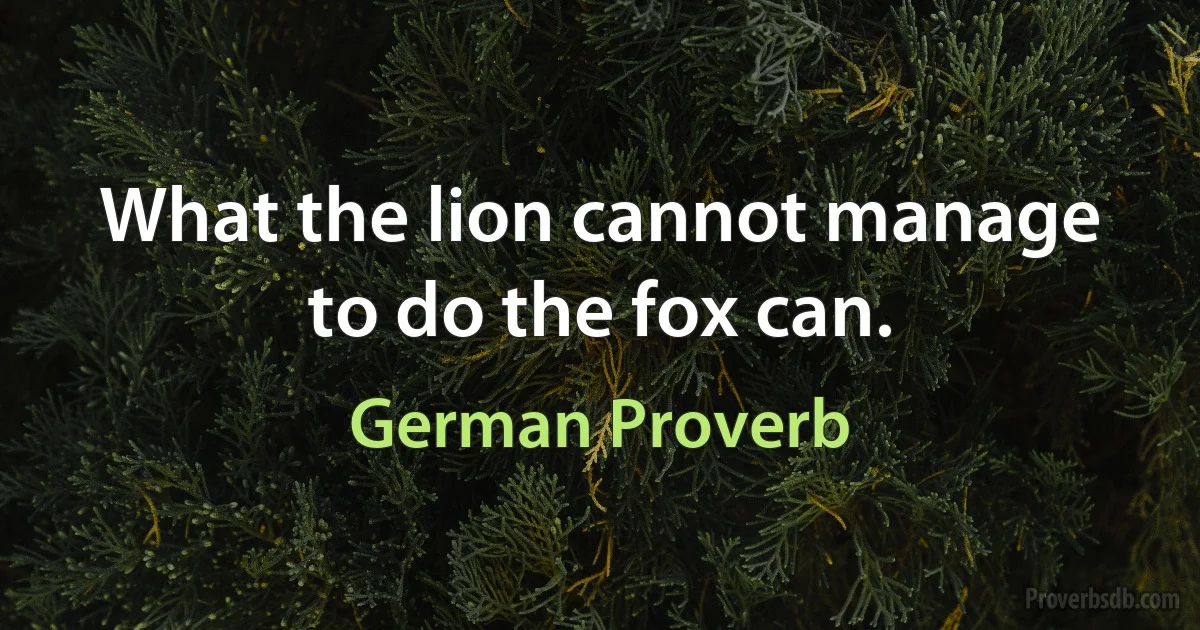 What the lion cannot manage to do the fox can. (German Proverb)