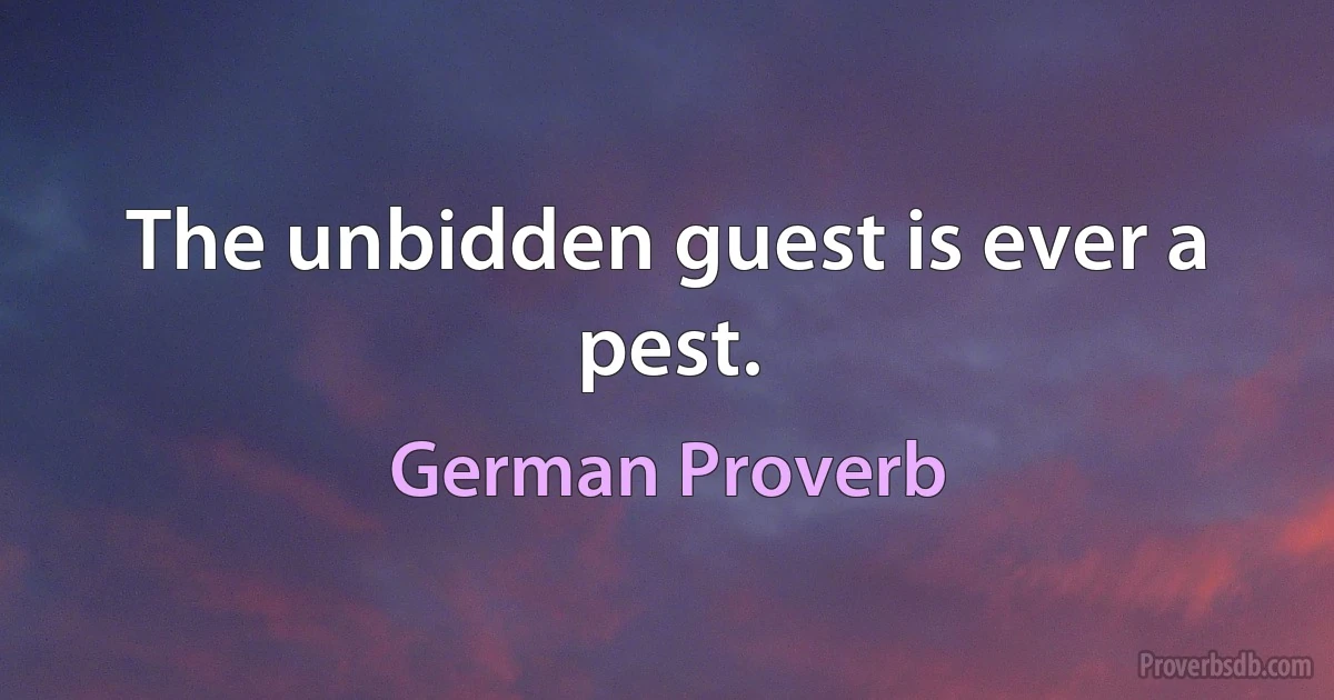 The unbidden guest is ever a pest. (German Proverb)