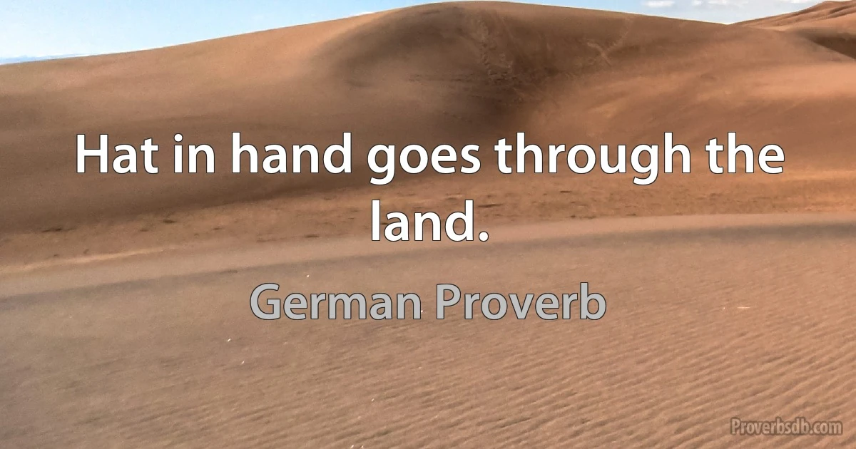 Hat in hand goes through the land. (German Proverb)