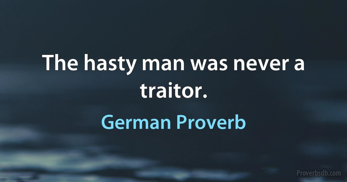 The hasty man was never a traitor. (German Proverb)