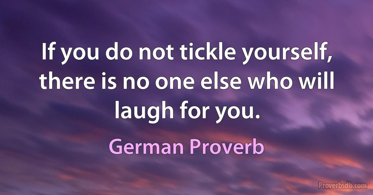 If you do not tickle yourself, there is no one else who will laugh for you. (German Proverb)