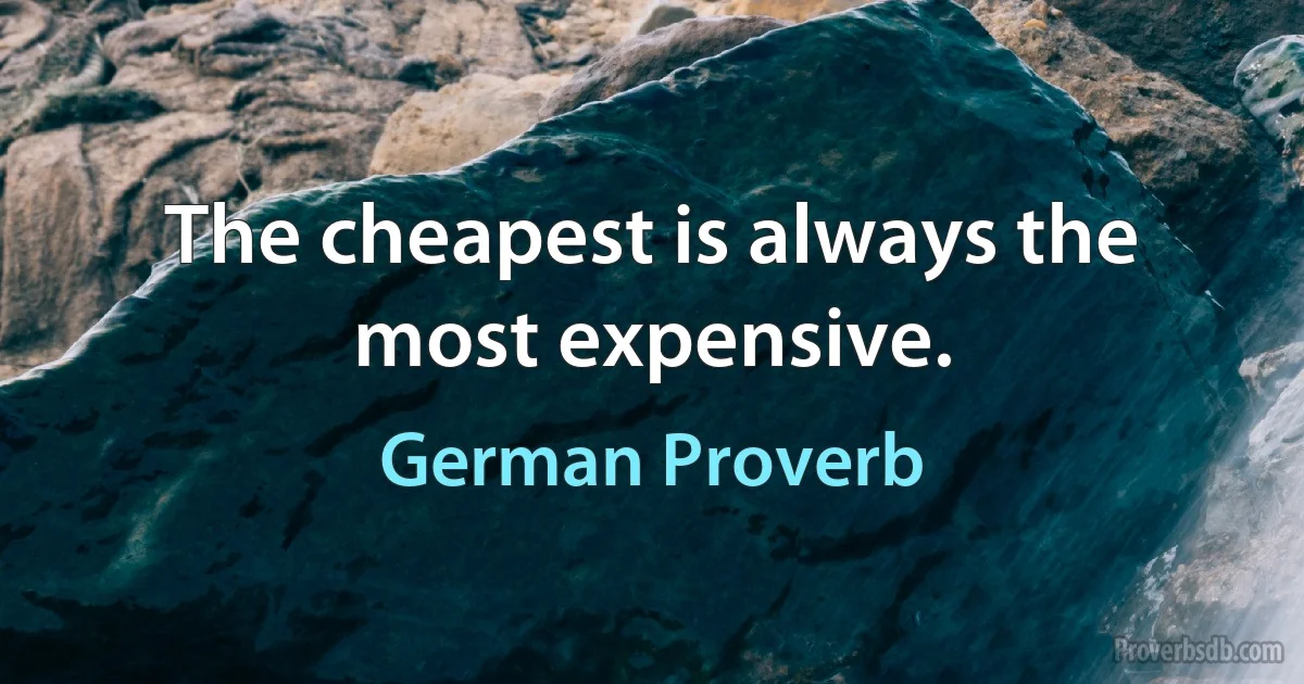 The cheapest is always the most expensive. (German Proverb)