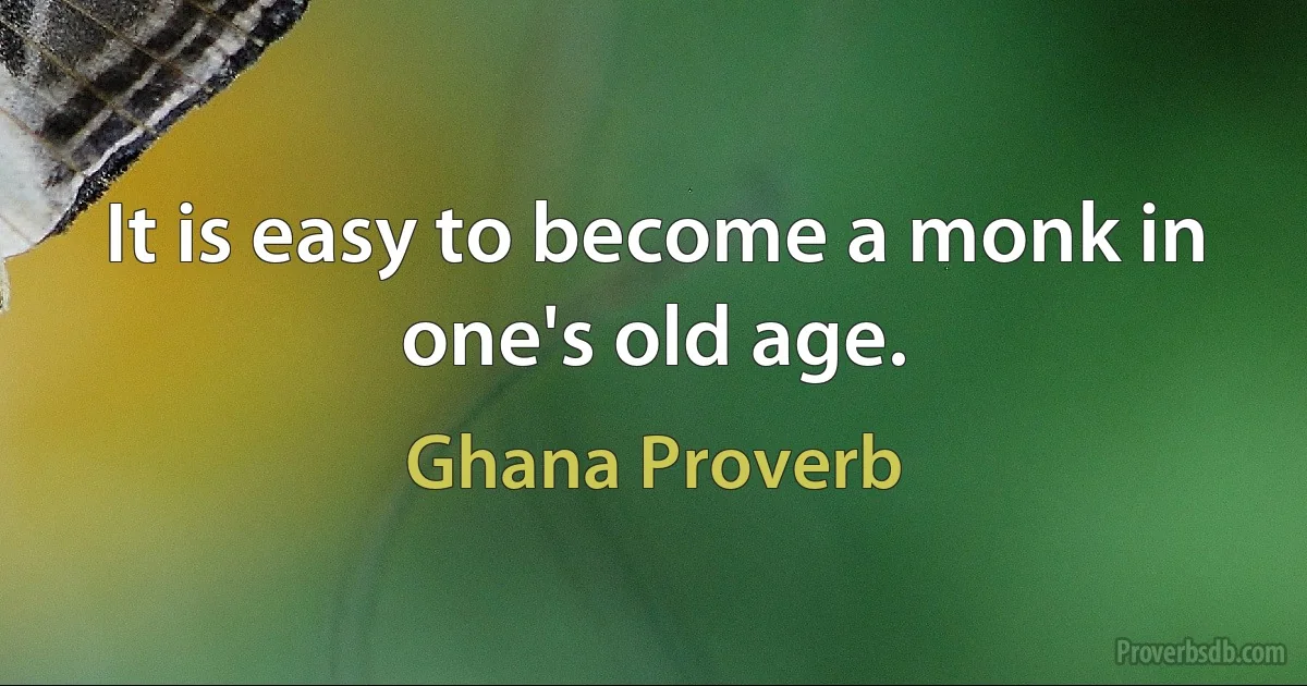 It is easy to become a monk in one's old age. (Ghana Proverb)