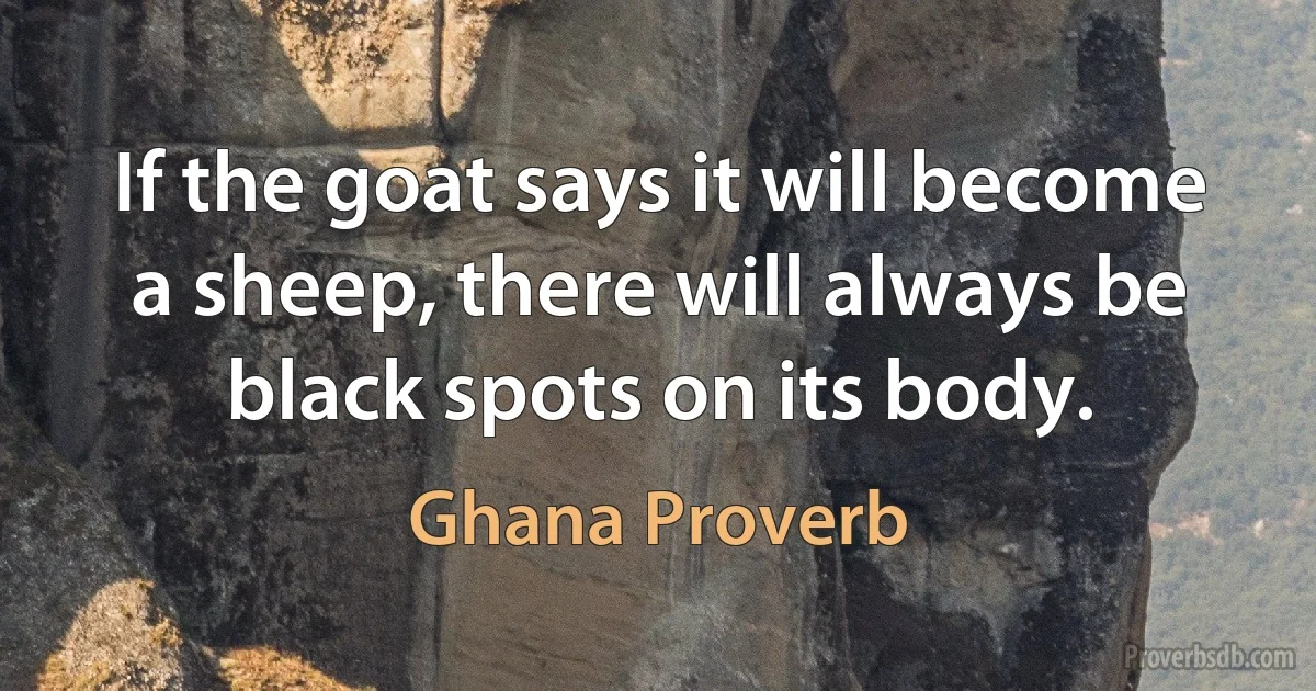 If the goat says it will become a sheep, there will always be black spots on its body. (Ghana Proverb)