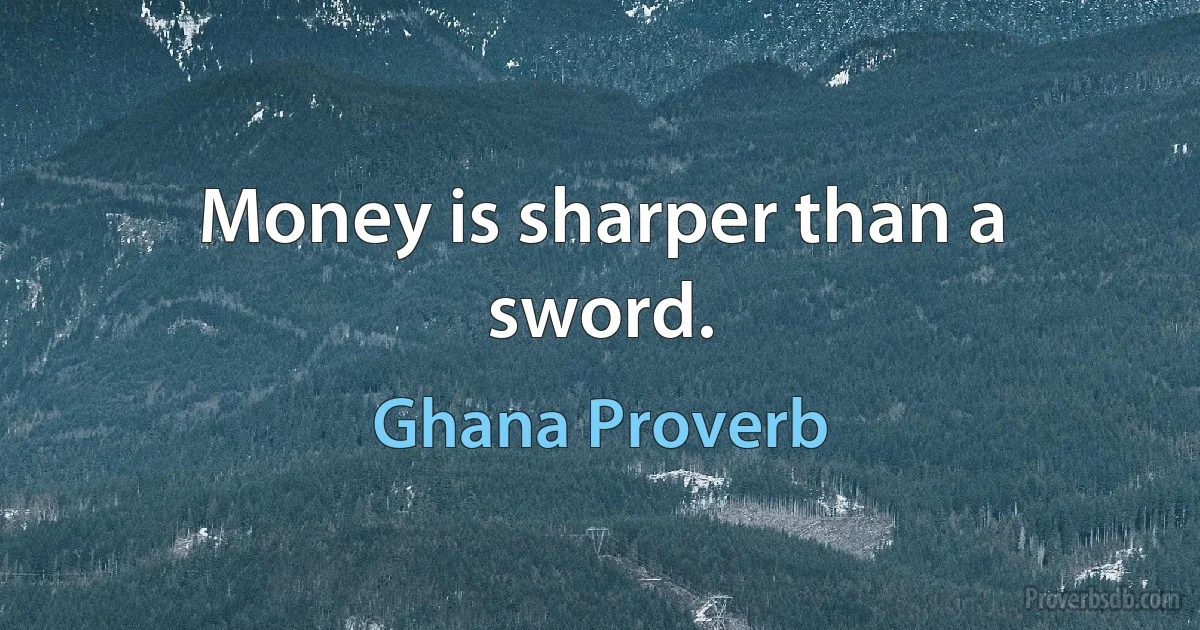 Money is sharper than a sword. (Ghana Proverb)