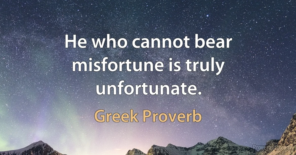 He who cannot bear misfortune is truly unfortunate. (Greek Proverb)