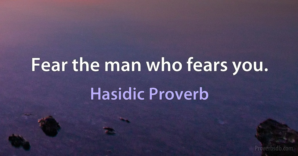 Fear the man who fears you. (Hasidic Proverb)