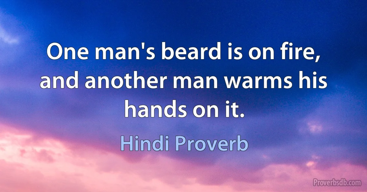 One man's beard is on fire, and another man warms his hands on it. (Hindi Proverb)