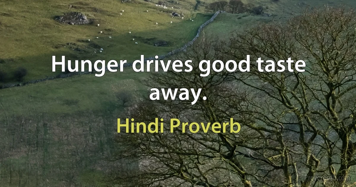 Hunger drives good taste away. (Hindi Proverb)