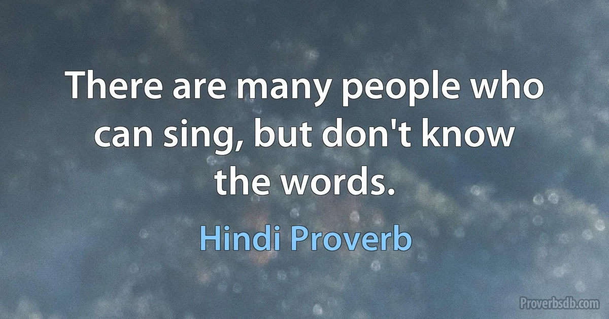 There are many people who can sing, but don't know the words. (Hindi Proverb)