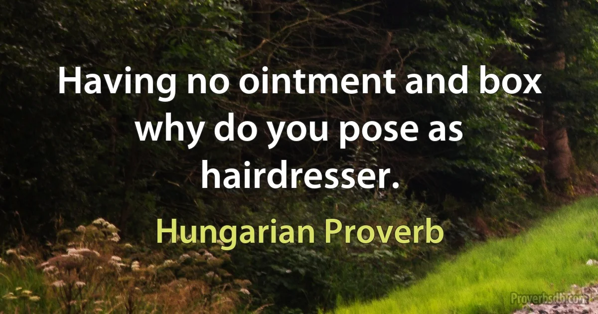 Having no ointment and box why do you pose as hairdresser. (Hungarian Proverb)