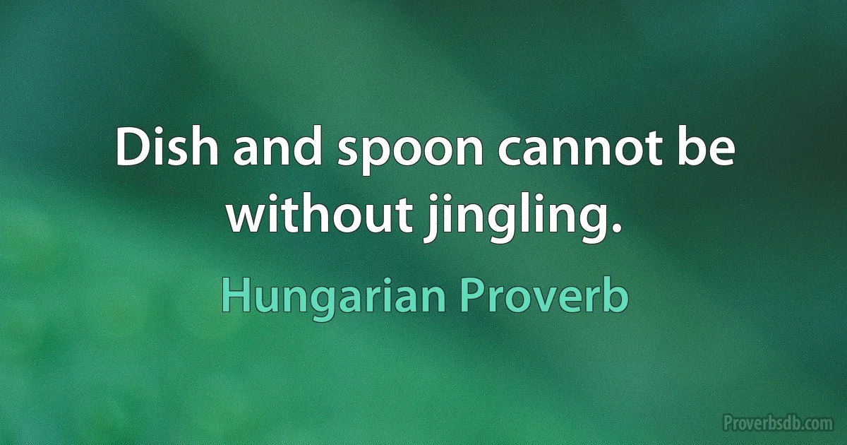 Dish and spoon cannot be without jingling. (Hungarian Proverb)